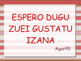 ESPERO DUGU ZUEI GUSTATU IZANA Agur!!!!! 