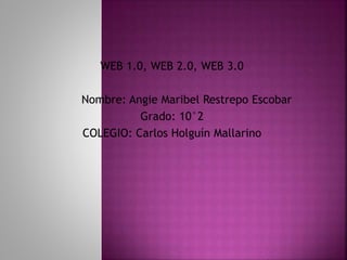 WEB 1.0, WEB 2.0, WEB 3.0
Nombre: Angie Maribel Restrepo Escobar
Grado: 10°2
COLEGIO: Carlos Holguín Mallarino
 