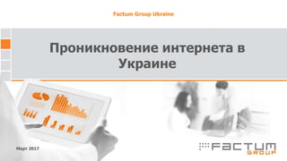 Проникновение интернета в
Украине
Март 2017
Factum Group Ukraine
 