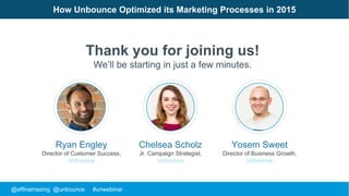 @effinamazing @unbounce #unwebinar
How Unbounce Optimized its Marketing Processes in 2015
Thank you for joining us!
We’ll be starting in just a few minutes.
Ryan Engley
Director of Customer Success,
Unbounce
Chelsea Scholz
Jr. Campaign Strategist,
Unbounce
Yosem Sweet
Director of Business Growth,
Unbounce
 