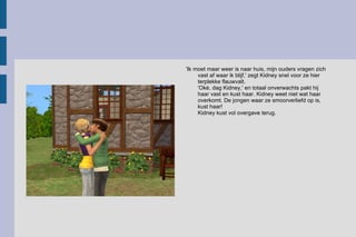 'Ik moet maar weer is naar huis, mijn ouders vragen zich vast af waar ik blijf,' zegt Kidney snel voor ze hier terplekke flauwvalt. 'Oké, dag Kidney,' en totaal onverwachts pakt hij haar vast en kust haar. Kidney weet niet wat haar overkomt. De jongen waar ze smoorverliefd op is, kust haar! Kidney kust vol overgave terug.  