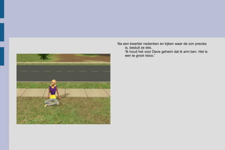 Na een kwartier nadenken en kijken waar de zon precies is, besluit ze iets.  'Ik houd het voor Dave geheim dat ik arm ben. Het is een te groot risico.'  