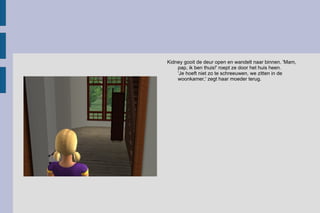Kidney gooit de deur open en wandelt naar binnen. 'Mam, pap, ik ben thuis!' roept ze door het huis heen.  'Je hoeft niet zo te schreeuwen, we zitten in de woonkamer,' zegt haar moeder terug.  
