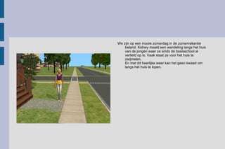 We zijn op een mooie zomerdag in de zomervakantie beland. Kidney maakt een wandeling langs het huis van de jongen waar ze sinds de basisschool al verliefd op is. Vaak staat ze voor het huis te zwijmelen.  En met dit heerlijke weer kan het geen kwaad om langs het huis te lopen.  