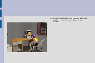 'Kidney, eten!' roept Isabelle vanaf beneden. 'Ik kom!' ze sluit de computer af en stormt de trap af naar beneden. 