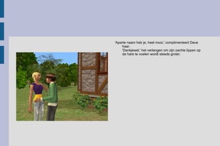 'Aparte naam heb je, heel mooi,' complimenteert Dave haar. 'Dankjewel,' het verlangen om zijn zachte lippen op de hare te voelen wordt steeds groter.  