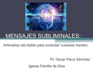 MENSAJES SUBLIMINALES:
Artimañas del diablo para controlar nuestras mentes.
Pr. Oscar Parra Sánchez
Iglesia Familia de Dios
 
