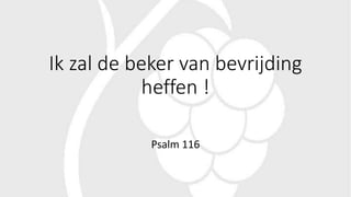 Ik zal de beker van bevrijding
heffen !
Psalm 116
 