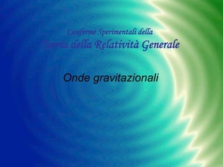 Conferme Sperimentali della

Teoria della Relatività Generale
Onde gravitazionali

 