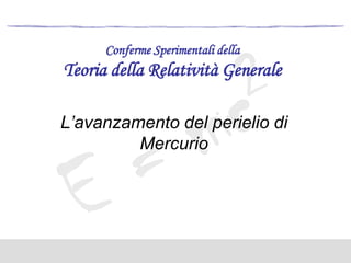 Conferme Sperimentali della

Teoria della Relatività Generale
L’avanzamento del perielio di
Mercurio

 