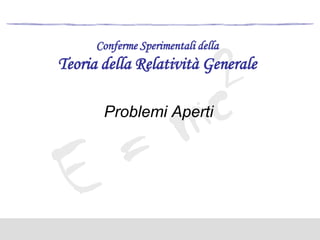 Conferme Sperimentali della

Teoria della Relatività Generale
Problemi Aperti

 