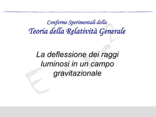 Conferme Sperimentali della

Teoria della Relatività Generale
La deflessione dei raggi
luminosi in un campo
gravitazionale

 