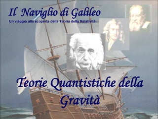 Il Naviglio di Galileo
Un viaggio alla scoperta della Teoria della Relatività

Teorie Quantistiche della
Gravità

 