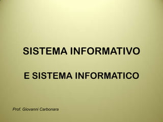 SISTEMA INFORMATIVO
E SISTEMA INFORMATICO
Prof. Giovanni Carbonara
 