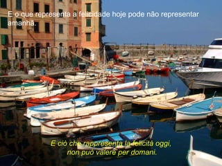 E o que representa a felicidade hoje pode não representar amanhã . E ciò che rappresenta la felicità oggi, non può valere per domani. 