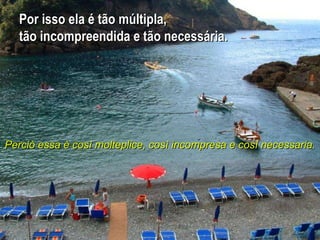 Por isso ela é tão múltipla, tão incompreendida e tão necessária.  Perciò essa è così molteplice, così incompresa e così necessaria.   