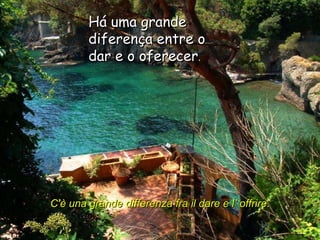 Há uma grande diferença entre o dar e o oferecer .  C'è una grande differenza fra il dare e l’ offrire.   