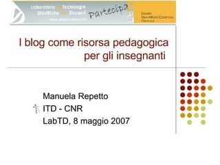 l blog come risorsa pedagogica per gli insegnanti   Manuela Repetto ITD - CNR LabTD, 8 maggio 2007 