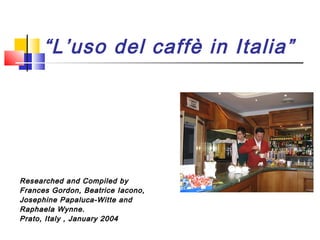 “L’uso del caffè in Italia”
Researched and Compiled byResearched and Compiled by
Frances Gordon, Beatrice Iacono,Frances Gordon, Beatrice Iacono,
Josephine Papaluca-Witte andJosephine Papaluca-Witte and
Raphaela Wynne.Raphaela Wynne.
Prato, Italy , January 2004Prato, Italy , January 2004
 