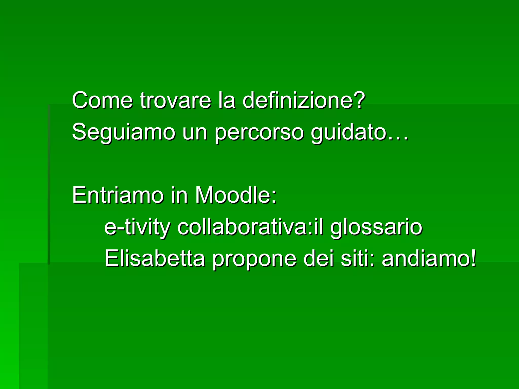Come trovare la definizione? Seguiamo un percorso guidato… Entriamo in Moodle: e-tivity collaborativa:il glossario Elisabetta propone dei siti: andiamo! 