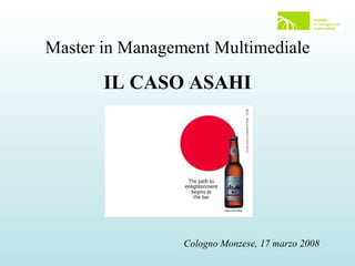 Master in Management Multimediale IL CASO ASAHI Cologno Monzese, 17 marzo 2008 