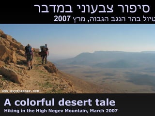 סיפור צבעוני במדבר A colorful desert tale Hiking in the High Negev Mountain, March 2007 טיול בהר הנגב הגבוה ,  מרץ  2007 
