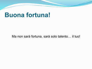 Buona fortuna!
Ma non sarà fortuna, sarà solo talento… il tuo!
 