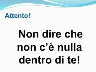 Attento!
Non dire che
non c’è nulla
dentro di te!
 