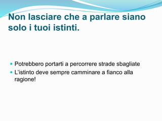 Non lasciare che a parlare siano
solo i tuoi istinti.
 Potrebbero portarti a percorrere strade sbagliate
 L’istinto deve sempre camminare a fianco alla
ragione!
 
