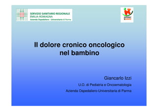 Il dolore cronico oncologico
nel bambino
Giancarlo Izzi
U.O. di Pediatria e Oncoematologia
Azienda Ospedaliero-Universitaria di Parma
 