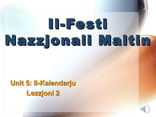 Il-FestiIl-Festi
Nazzjonali MaltinNazzjonali Maltin
Unit 5: Il-KalendarjuUnit 5: Il-Kalendarju
Lezzjoni 2Lezzjoni 2
 