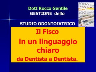 Il Fisco   in un linguaggio chiaro da Dentista a Dentista.     Dott Rocco Gentile GESTIONE  dello  STUDIO ODONTOIATRICO   