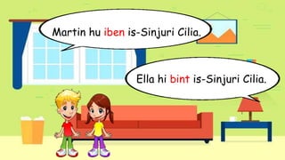 Martin hu iben is-Sinjuri Cilia.
Ella hi bint is-Sinjuri Cilia.
 