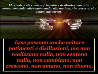 Esse possono anche evitare patimenti e disillusioni, ma non realizzano nulla, non sentono nulla, non cambiano, non crescono, non amano, non vivono. Elas podem até evitar sofrimentos e desilusões, mas  não conseguem nada, não sentem nada, não mudam, não crescem, não amam, não vivem . 