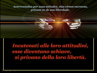 Incatenati alle loro attitudini, esse diventano schiave,  si privano della loro libertà. Acorrentadas por suas atitudes, elas viram escravas, privam-se de sua liberdade. 
