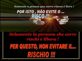 Solamente la persona che corre rischi è libera ! PER QUESTO, NON EVITARE IL... RISCHIO !!! Somente a pessoa que corre riscos é livre ! POR ISTO , NÃO EVITE O ... RISCO !!! 