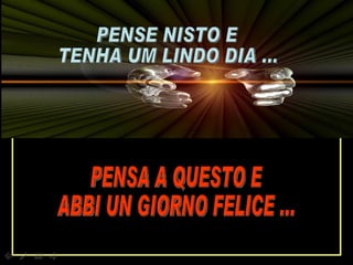 PENSA A QUESTO E  ABBI UN GIORNO FELICE ... PENSE NISTO E  TENHA UM LINDO DIA ... 