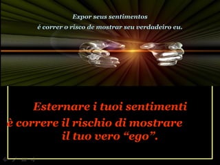 Esternare i tuoi sentimenti è correre il rischio di mostrare  il tuo vero “ego”. Expor seus sentimentos é correr o risco de mostrar seu verdadeiro eu. 