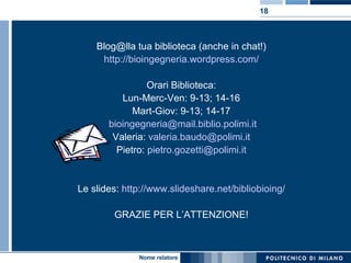 Blog@lla tua biblioteca (anche in chat!) http://bioingegneria.wordpress.com/ Orari Biblioteca: Lun-Merc-Ven: 9-13; 14-16 Mart-Giov: 9-13; 14-17 [email_address] Valeria:  [email_address] Pietro:  [email_address] Le slides:  http://www.slideshare.net/bibliobioing/ GRAZIE PER L’ATTENZIONE! 