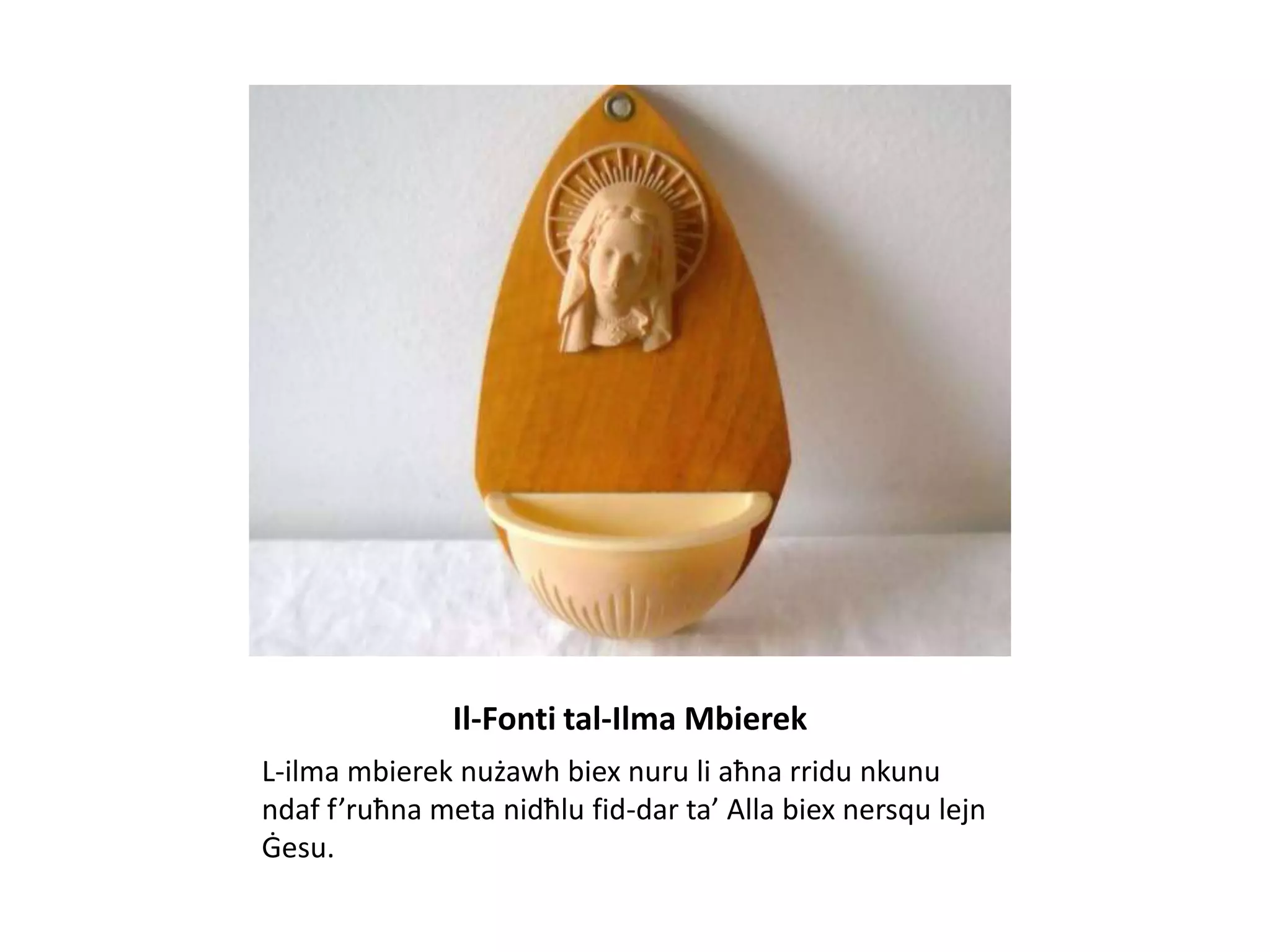 Il-Fonti tal-Ilma Mbierek
L-ilma mbierek nużawh biex nuru li aħna rridu nkunu
ndaf f’ruħna meta nidħlu fid-dar ta’ Alla biex nersqu lejn
Ġesu.
 