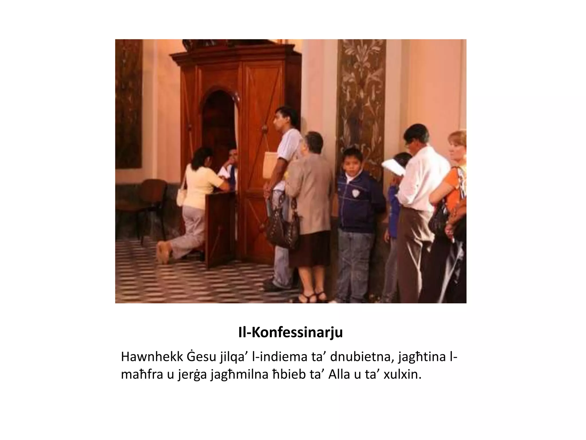 Il-Konfessinarju
Hawnhekk Ġesu jilqa’ l-indiema ta’ dnubietna, jagħtina l-
maħfra u jerġa jagħmilna ħbieb ta’ Alla u ta’ xulxin.
 