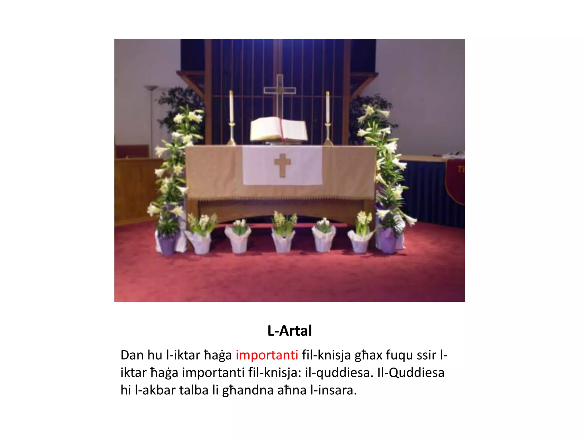 L-Artal
Dan hu l-iktar ħaġa importanti fil-knisja għax fuqu ssir l-
iktar ħaġa importanti fil-knisja: il-quddiesa. Il-Quddiesa
hi l-akbar talba li għandna aħna l-insara.
 