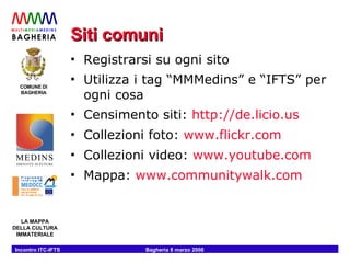 Siti comuni Registrarsi su ogni sito Utilizza i tag “MMMedins” e “IFTS” per ogni cosa Censimento siti:  http://de.licio. us Collezioni foto:  www.flickr.com Collezioni video:  www.youtube.com   Mappa:  www.communitywalk.com   