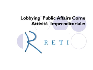Lobbying  Public Affairs Come Attività  Imprenditoriale: Il Caso Reti Spa. 