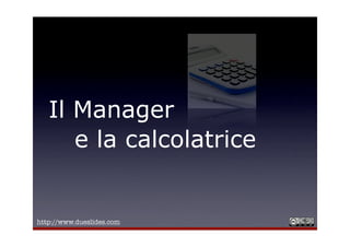 Il Manager
      e la calcolatrice


http://www.dueslides.com
 