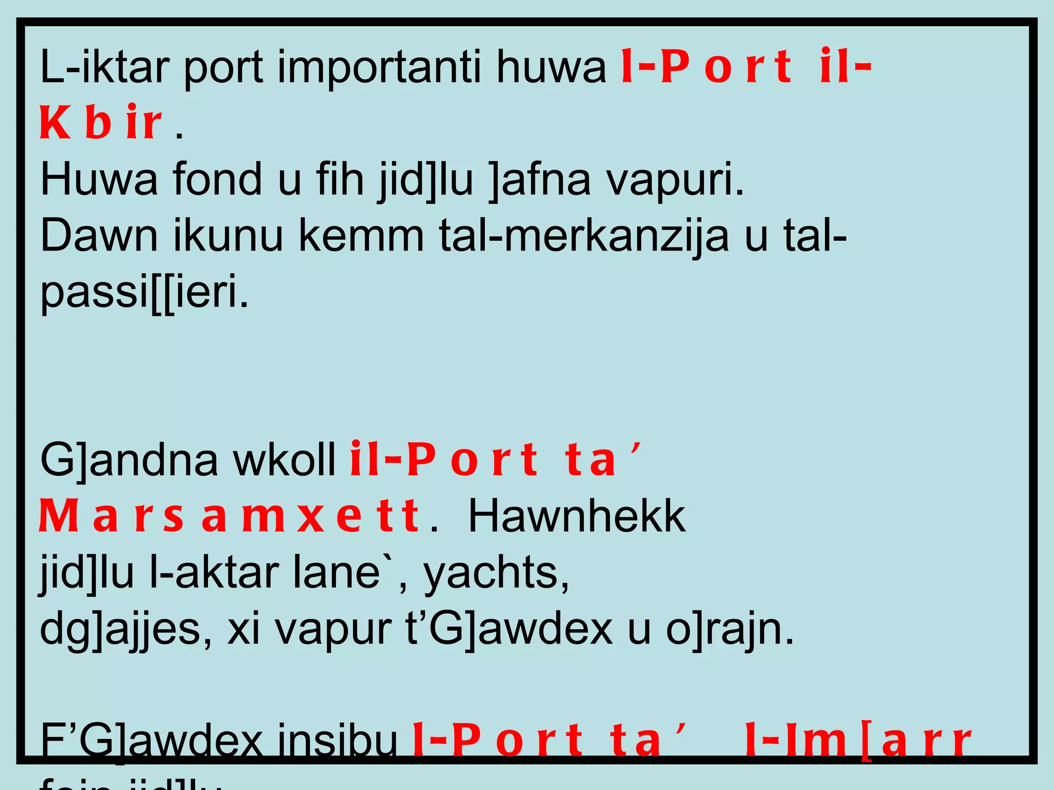 L-iktar port importanti huwa  l-Port il-Kbir .  Huwa fond u fih jid]lu ]afna vapuri.  Dawn ikunu kemm tal-merkanzija u tal-passi[[ieri. G]andna wkoll  il-Port ta’ Marsamxett .  Hawnhekk  jid]lu l-aktar lane`, yachts,  dg]ajjes, xi vapur t’G]awdex u o]rajn. F’G]awdex insibu  l-Port ta’ l-Im[arr  fejn jid]lu  l-vapuri tal-Gozo Ghannel. 
