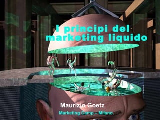 I principi del   marketing liquido Maurizio Goetz   Marketing Camp – Milano 