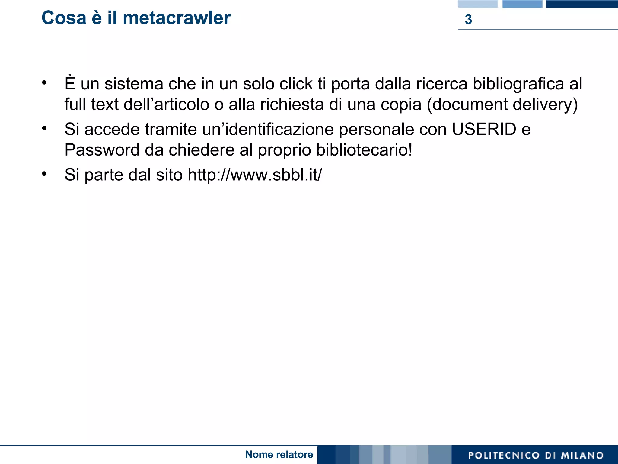 Cosa è il metacrawler È un sistema che in un solo click ti porta dalla ricerca bibliografica al full text dell’articolo o alla richiesta di una copia (document delivery) Si accede tramite un’identificazione personale con USERID e Password da chiedere al proprio bibliotecario! Si parte dal sito http://www.sbbl.it/ 