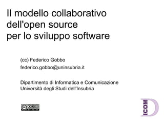 Il modello collaborativo
dell'open source
per lo sviluppo software

   (cc) Federico Gobbo
   federico.gobbo@uninsubria.it


   Dipartimento di Informatica e Comunicazione
   Università degli Studi dell'Insubria