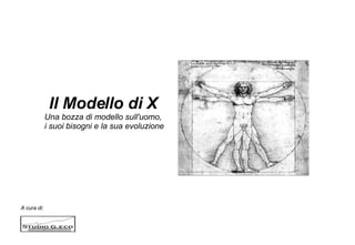 A cura di:  Il Modello di X Una bozza di modello sull'uomo, i suoi bisogni e la sua evoluzione 